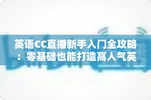 英语CC直播新手入门全攻略:零基础也能打造高人气英语直播间 英语CC直播新手入门全攻略:零基础也能打造高人气英语直播间