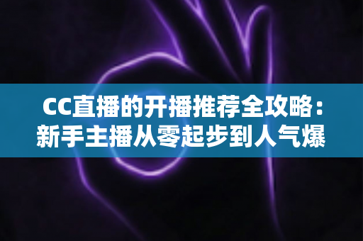 CC直播的开播推荐全攻略:新手主播从零起步到人气爆棚的实战指南 CC直播的开播推荐全攻略:新手主播从零起步到人气爆棚的实战指南