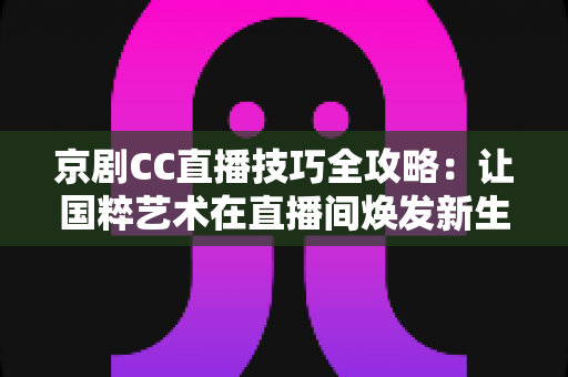 京剧CC直播技巧全攻略:让国粹艺术在直播间焕发新生的实战宝典 京剧CC直播技巧全攻略:让国粹艺术在直播间焕发新生的实战宝典