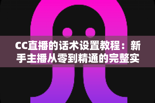 CC直播的话术设置教程:新手主播从零到精通的完整实操指南,快速提升直播间人气、互动率与转化效果 CC直播的话术设置教程:新手主播从零到精通的完整实操指南,快速提升直播间人气、互动率与转化效果