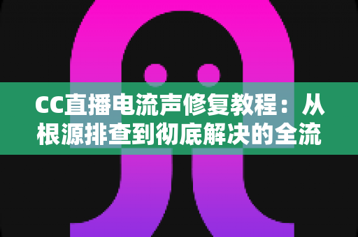 CC直播电流声修复教程:从根源排查到彻底解决的全流程实战指南 CC直播电流声修复教程:从根源排查到彻底解决的全流程实战指南