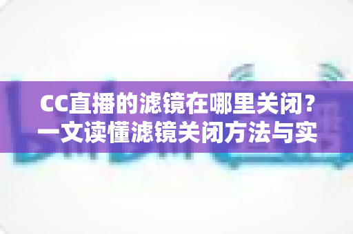 CC直播的滤镜在哪里关闭?一文读懂滤镜关闭方法与实用技巧全攻略 CC直播的滤镜在哪里关闭?一文读懂滤镜关闭方法与实用技巧全攻略