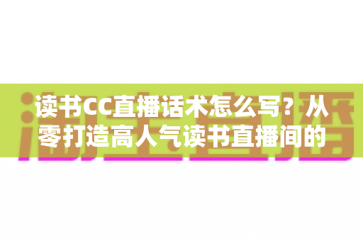 读书CC直播话术怎么写?从零打造高人气读书直播间的完整指南 读书CC直播话术怎么写?从零打造高人气读书直播间的完整指南