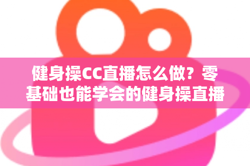 健身操CC直播怎么做?零基础也能学会的健身操直播间搭建与涨粉全攻略 健身操CC直播怎么做?零基础也能学会的健身操直播间搭建与涨粉全攻略