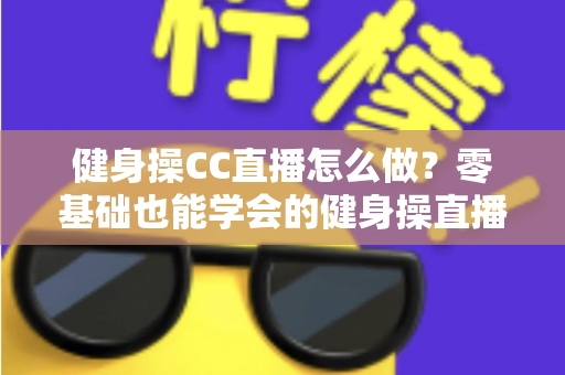 健身操CC直播怎么做?零基础也能学会的健身操直播间搭建与涨粉全攻略 健身操CC直播怎么做?零基础也能学会的健身操直播间搭建与涨粉全攻略