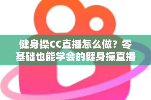 健身操CC直播怎么做?零基础也能学会的健身操直播间搭建与涨粉全攻略 健身操CC直播怎么做?零基础也能学会的健身操直播间搭建与涨粉全攻略