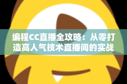 编程CC直播全攻略:从零打造高人气技术直播间的实战秘籍 编程CC直播全攻略:从零打造高人气技术直播间的实战秘籍