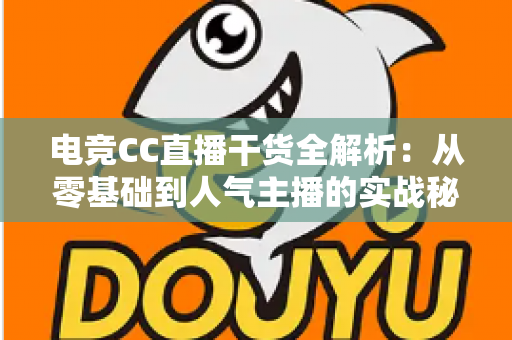 电竞CC直播干货全解析:从零基础到人气主播的实战秘籍与避坑指南 电竞CC直播干货全解析:从零基础到人气主播的实战秘籍与避坑指南