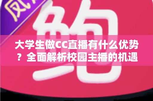 大学生做CC直播有什么优势?全面解析校园主播的机遇与发展前景 大学生做CC直播有什么优势?全面解析校园主播的机遇与发展前景