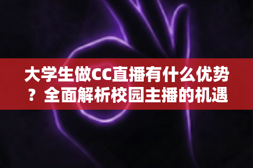 大学生做CC直播有什么优势?全面解析校园主播的机遇与发展前景 大学生做CC直播有什么优势?全面解析校园主播的机遇与发展前景