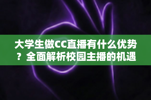 大学生做CC直播有什么优势?全面解析校园主播的机遇与发展前景 大学生做CC直播有什么优势?全面解析校园主播的机遇与发展前景