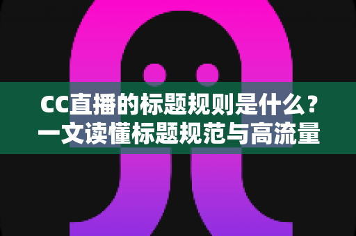 CC直播的标题规则是什么?一文读懂标题规范与高流量起标题技巧全攻略 CC直播的标题规则是什么?一文读懂标题规范与高流量起标题技巧全攻略