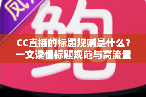 CC直播的标题规则是什么?一文读懂标题规范与高流量起标题技巧全攻略 CC直播的标题规则是什么?一文读懂标题规范与高流量起标题技巧全攻略