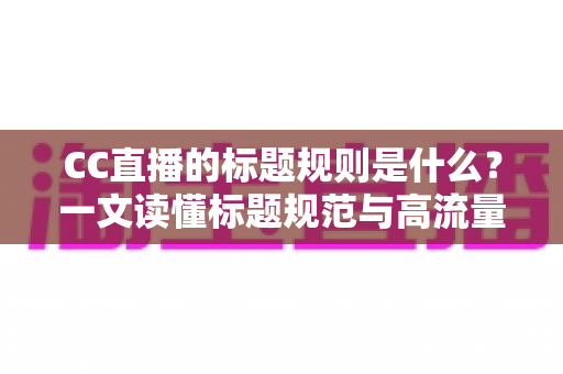 CC直播的标题规则是什么?一文读懂标题规范与高流量起标题技巧全攻略 CC直播的标题规则是什么?一文读懂标题规范与高流量起标题技巧全攻略