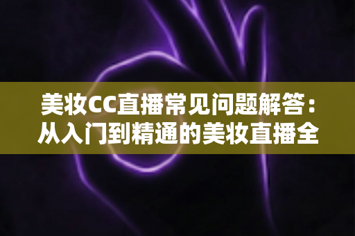 美妆CC直播常见问题解答:从入门到精通的美妆直播全方位指南 美妆CC直播常见问题解答:从入门到精通的美妆直播全方位指南