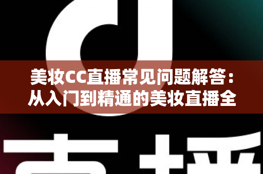美妆CC直播常见问题解答:从入门到精通的美妆直播全方位指南 美妆CC直播常见问题解答:从入门到精通的美妆直播全方位指南