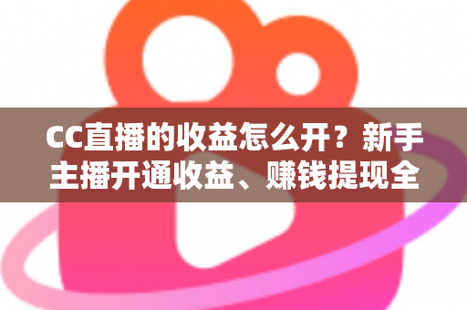 CC直播的收益怎么开?新手主播开通收益、赚钱提现全流程详解 CC直播的收益怎么开?新手主播开通收益、赚钱提现全流程详解