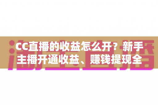 CC直播的收益怎么开?新手主播开通收益、赚钱提现全流程详解 CC直播的收益怎么开?新手主播开通收益、赚钱提现全流程详解