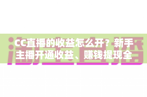 CC直播的收益怎么开?新手主播开通收益、赚钱提现全流程详解 CC直播的收益怎么开?新手主播开通收益、赚钱提现全流程详解
