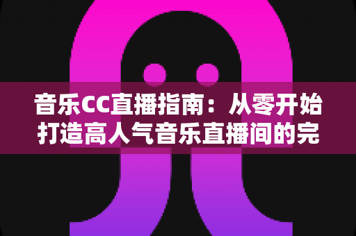 音乐CC直播指南：从零开始打造高人气音乐直播间的完整攻略