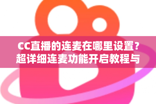 CC直播的连麦在哪里设置?超详细连麦功能开启教程与常见问题全解析 CC直播的连麦在哪里设置?超详细连麦功能开启教程与常见问题全解析