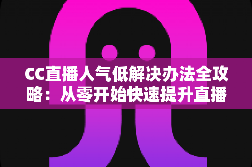 CC直播人气低解决办法全攻略:从零开始快速提升直播间流量与关注度的实用指南 CC直播人气低解决办法全攻略:从零开始快速提升直播间流量与关注度的实用指南
