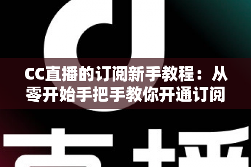 CC直播的订阅新手教程:从零开始手把手教你开通订阅,快速解锁主播专属福利与观看特权 CC直播的订阅新手教程:从零开始手把手教你开通订阅,快速解锁主播专属福利与观看特权