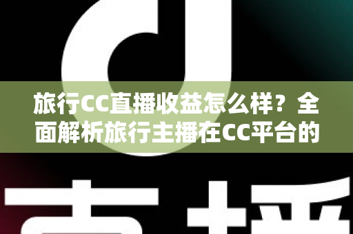 旅行CC直播收益怎么样?全面解析旅行主播在CC平台的收入构成、影响因素与变现技巧 旅行CC直播收益怎么样?全面解析旅行主播在CC平台的收入构成、影响因素与变现技巧