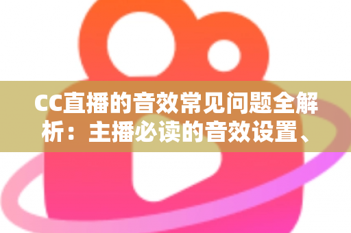 CC直播的音效常见问题全解析:主播必读的音效设置、故障排查与优化实用指南 CC直播的音效常见问题全解析:主播必读的音效设置、故障排查与优化实用指南
