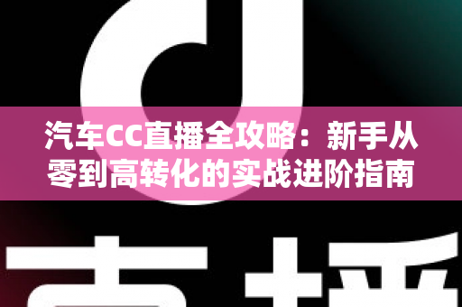 汽车CC直播全攻略：新手从零到高转化的实战进阶指南