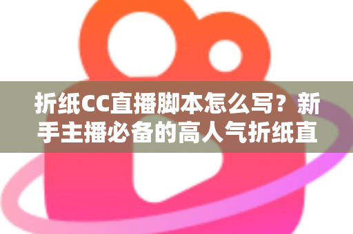 折纸CC直播脚本怎么写?新手主播必备的高人气折纸直播脚本全流程指南 折纸CC直播脚本怎么写?新手主播必备的高人气折纸直播脚本全流程指南
