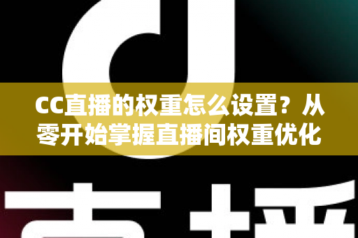 CC直播的权重怎么设置?从零开始掌握直播间权重优化的完整指南 CC直播的权重怎么设置?从零开始掌握直播间权重优化的完整指南