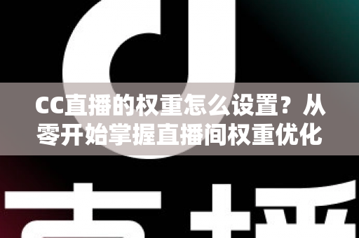 CC直播的权重怎么设置?从零开始掌握直播间权重优化的完整指南 CC直播的权重怎么设置?从零开始掌握直播间权重优化的完整指南
