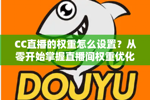 CC直播的权重怎么设置?从零开始掌握直播间权重优化的完整指南 CC直播的权重怎么设置?从零开始掌握直播间权重优化的完整指南