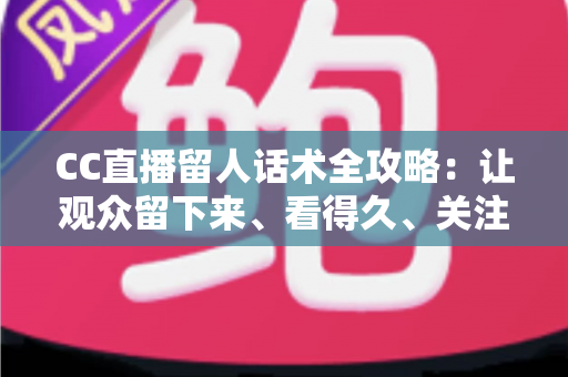 CC直播留人话术全攻略:让观众留下来、看得久、关注你的实战秘籍 CC直播留人话术全攻略:让观众留下来、看得久、关注你的实战秘籍