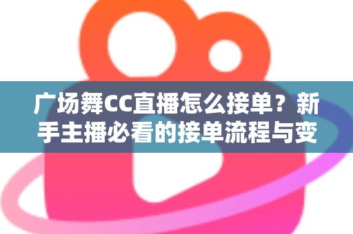 广场舞CC直播怎么接单?新手主播必看的接单流程与变现攻略全解析 广场舞CC直播怎么接单?新手主播必看的接单流程与变现攻略全解析