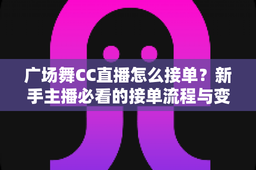 广场舞CC直播怎么接单?新手主播必看的接单流程与变现攻略全解析 广场舞CC直播怎么接单?新手主播必看的接单流程与变现攻略全解析