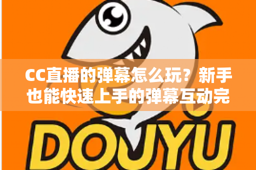 CC直播的弹幕怎么玩？新手也能快速上手的弹幕互动完全指南