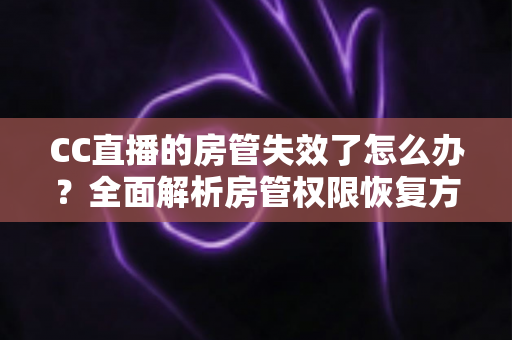 CC直播的房管失效了怎么办?全面解析房管权限恢复方法与实用预防指南 CC直播的房管失效了怎么办?全面解析房管权限恢复方法与实用预防指南
