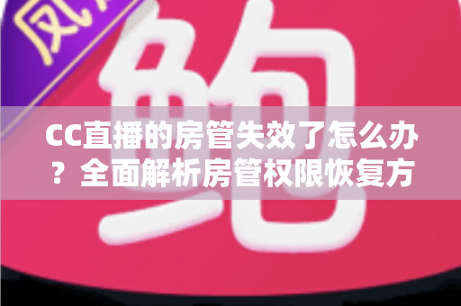 CC直播的房管失效了怎么办?全面解析房管权限恢复方法与实用预防指南 CC直播的房管失效了怎么办?全面解析房管权限恢复方法与实用预防指南