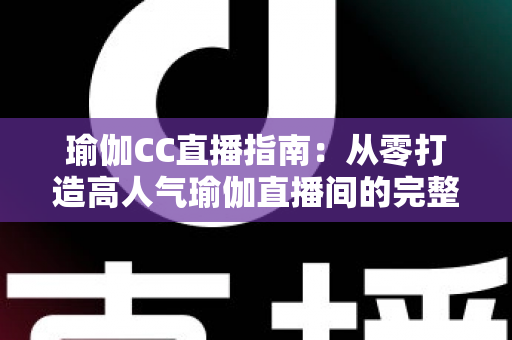 瑜伽CC直播指南:从零打造高人气瑜伽直播间的完整实战攻略 瑜伽CC直播指南:从零打造高人气瑜伽直播间的完整实战攻略