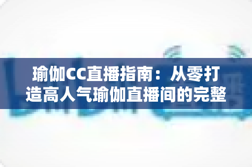 瑜伽CC直播指南:从零打造高人气瑜伽直播间的完整实战攻略 瑜伽CC直播指南:从零打造高人气瑜伽直播间的完整实战攻略