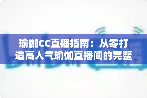 瑜伽CC直播指南:从零打造高人气瑜伽直播间的完整实战攻略 瑜伽CC直播指南:从零打造高人气瑜伽直播间的完整实战攻略