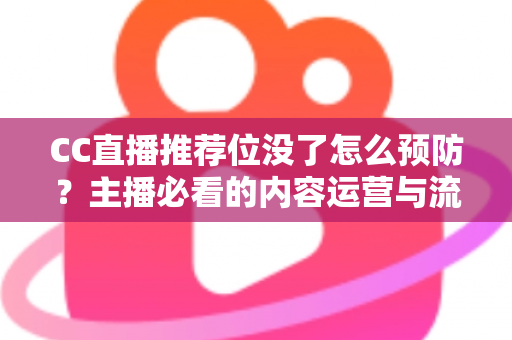 CC直播推荐位没了怎么预防？主播必看的内容运营与流量守护全攻略