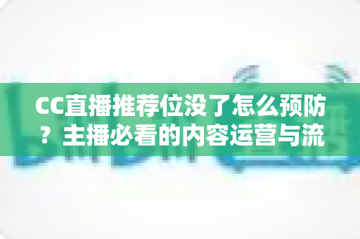 CC直播推荐位没了怎么预防？主播必看的内容运营与流量守护全攻略