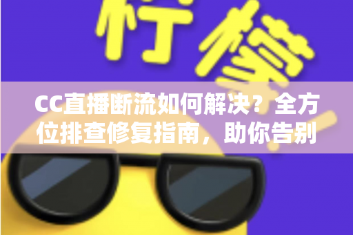 CC直播断流如何解决？全方位排查修复指南，助你告别直播卡顿中断烦恼