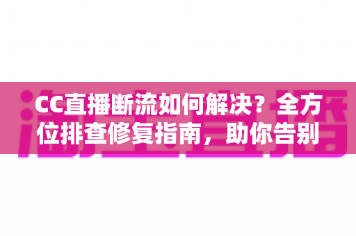 CC直播断流如何解决？全方位排查修复指南，助你告别直播卡顿中断烦恼