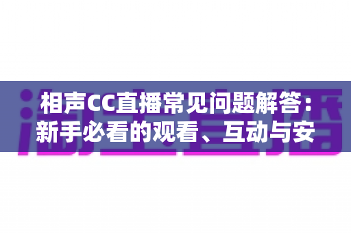 相声CC直播常见问题解答:新手必看的观看、互动与安全全攻略 相声CC直播常见问题解答:新手必看的观看、互动与安全全攻略