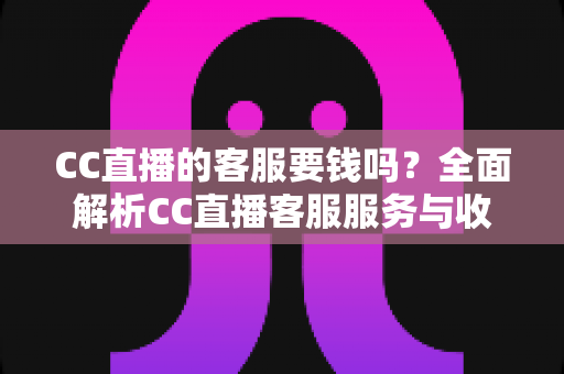 CC直播的客服要钱吗?全面解析CC直播客服服务与收费真相 CC直播的客服要钱吗?全面解析CC直播客服服务与收费真相