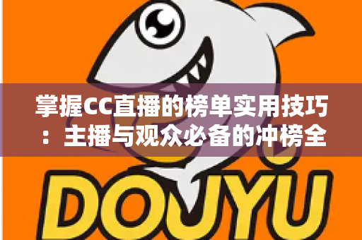 掌握CC直播的榜单实用技巧:主播与观众必备的冲榜全攻略 掌握CC直播的榜单实用技巧:主播与观众必备的冲榜全攻略